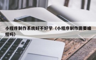 江西小程序制作系统好不好学（小程序制作需要编程吗）