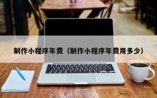 江西制作小程序年费（制作小程序年费用多少）