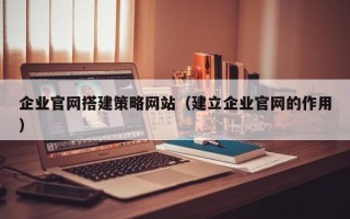 江西企业官网搭建策略网站（建立企业官网的作用）