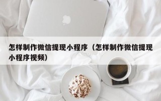 江西怎样制作微信提现小程序（怎样制作微信提现小程序视频）