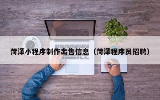 江西菏泽小程序制作出售信息（菏泽程序员招聘）