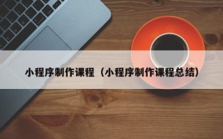 江西小程序制作课程（小程序制作课程总结）