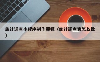 江西统计调查小程序制作视频（统计调查表怎么做）