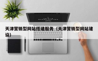 江西天津营销型网站搭建服务（天津营销型网站建设）