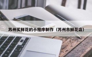江西苏州买鲜花的小程序制作（苏州市鲜花店）