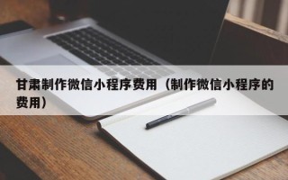 江西甘肃制作微信小程序费用（制作微信小程序的费用）