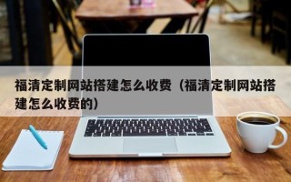 江西福清定制网站搭建怎么收费（福清定制网站搭建怎么收费的）