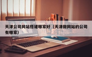 江西天津公司网站搭建哪家好（天津做网站的公司有哪家）