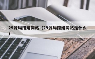 江西29源码搭建网站（29源码搭建网站是什么）