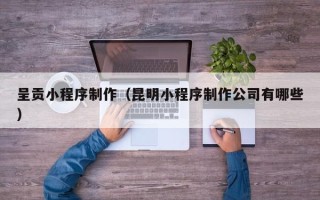 江西呈贡小程序制作（昆明小程序制作公司有哪些）