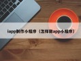 江西iapp制作小程序（怎样做app小程序）