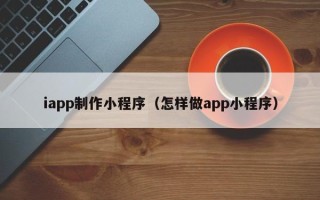 江西iapp制作小程序（怎样做app小程序）