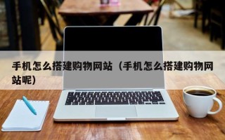 江西手机怎么搭建购物网站（手机怎么搭建购物网站呢）
