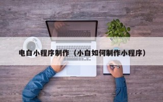 江西电白小程序制作（小白如何制作小程序）