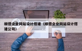 江西顺德企业网站设计搭建（顺德企业网站设计搭建公司）