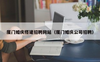 江西厦门婚庆搭建招聘网站（厦门婚庆公司招聘）