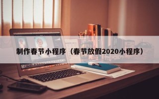 江西制作春节小程序（春节放假2020小程序）