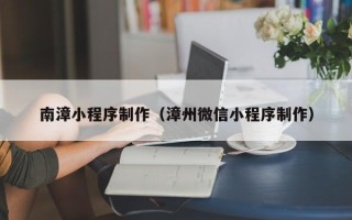 江西南漳小程序制作（漳州微信小程序制作）