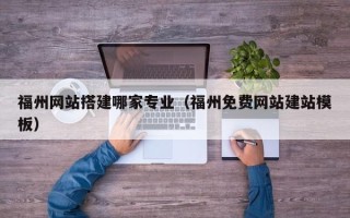 江西福州网站搭建哪家专业（福州免费网站建站模板）