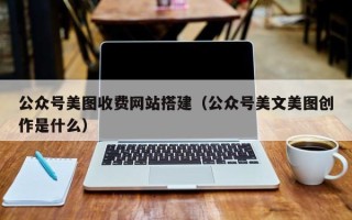 江西公众号美图收费网站搭建（公众号美文美图创作是什么）