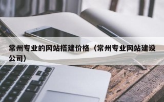 江西常州专业的网站搭建价格（常州专业网站建设公司）