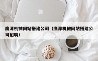 江西鹰潭机械网站搭建公司（鹰潭机械网站搭建公司招聘）