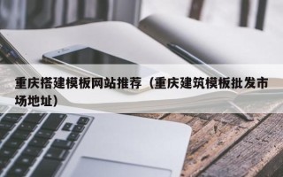 江西重庆搭建模板网站推荐（重庆建筑模板批发市场地址）