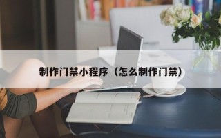 江西制作门禁小程序（怎么制作门禁）